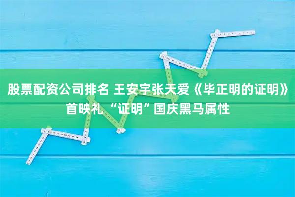 股票配资公司排名 王安宇张天爱《毕正明的证明》首映礼 “证明”国庆黑马属性