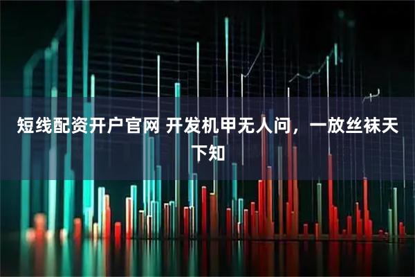 短线配资开户官网 开发机甲无人问，一放丝袜天下知